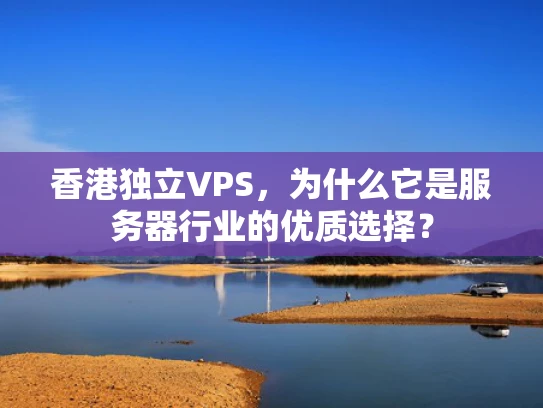 香港独立VPS，为什么它是服务器行业的优质选择？