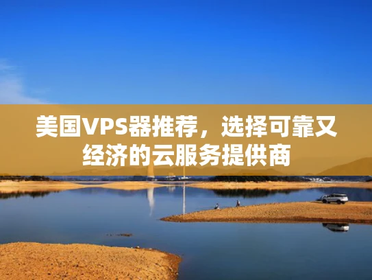 美国VPS器推荐，选择可靠又经济的云服务提供商