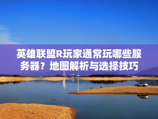英雄联盟R玩家通常玩哪些服务器？地图解析与选择技巧