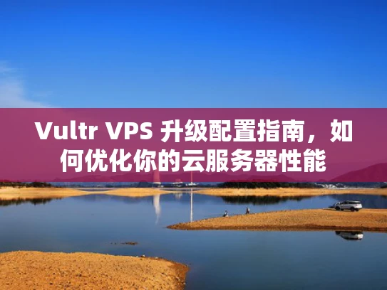 Vultr VPS 升级配置指南，如何优化你的云服务器性能