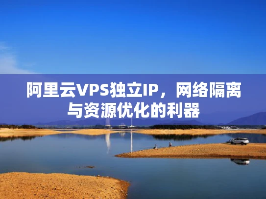阿里云VPS独立IP，网络隔离与资源优化的利器