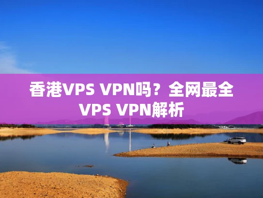 香港VPS VPN吗？全网最全VPS VPN解析
