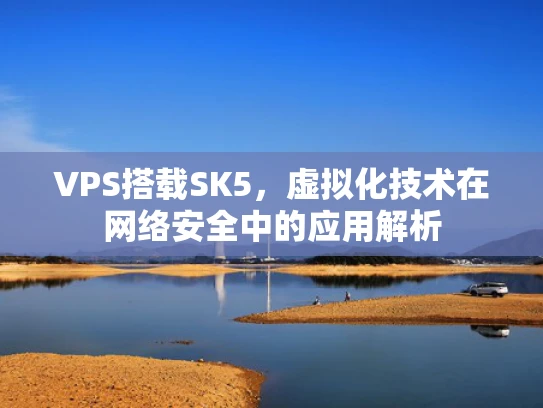 VPS搭载SK5，虚拟化技术在网络安全中的应用解析