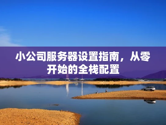 小公司服务器设置指南，从零开始的全栈配置