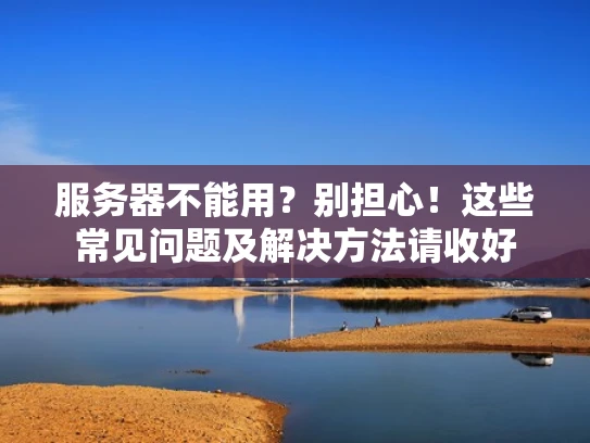 服务器不能用？别担心！这些常见问题及解决方法请收好