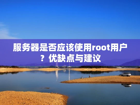 服务器是否应该使用root用户？优缺点与建议