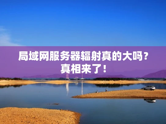局域网服务器辐射真的大吗？真相来了！