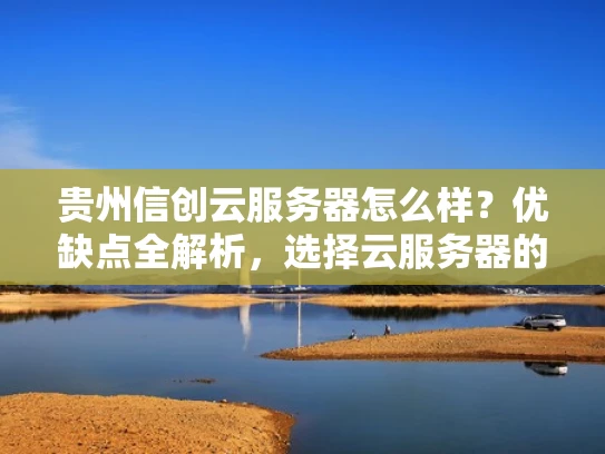 贵州信创云服务器怎么样？优缺点全解析，选择云服务器的必看指南