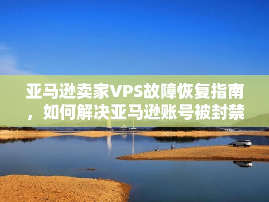 亚马逊卖家VPS故障恢复指南，如何解决亚马逊账号被封禁问题