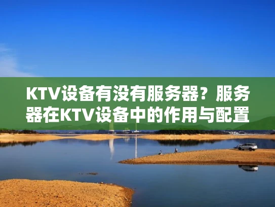 KTV设备有没有服务器？服务器在KTV设备中的作用与配置