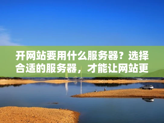 开网站要用什么服务器？选择合适的服务器，才能让网站更稳定、更安全