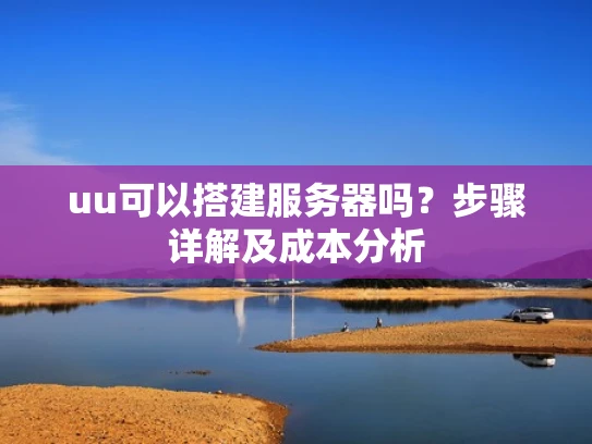 uu可以搭建服务器吗？步骤详解及成本分析
