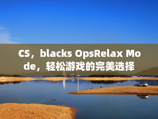 CS，blacks OpsRelax Mode，轻松游戏的完美选择