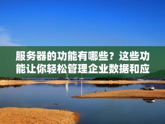 服务器的功能有哪些？这些功能让你轻松管理企业数据和应用