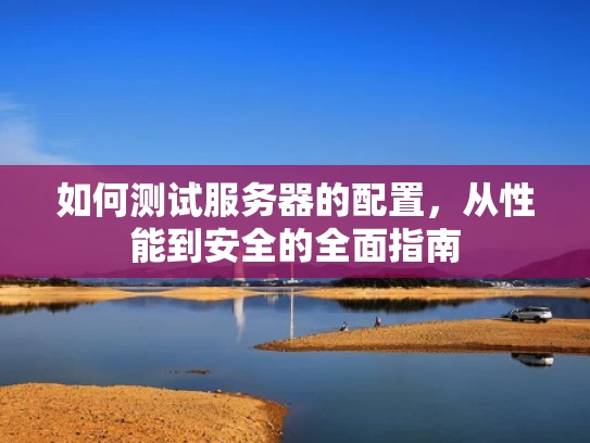 如何测试服务器的配置，从性能到安全的全面指南