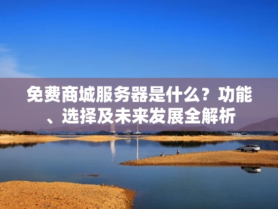 免费商城服务器是什么？功能、选择及未来发展全解析