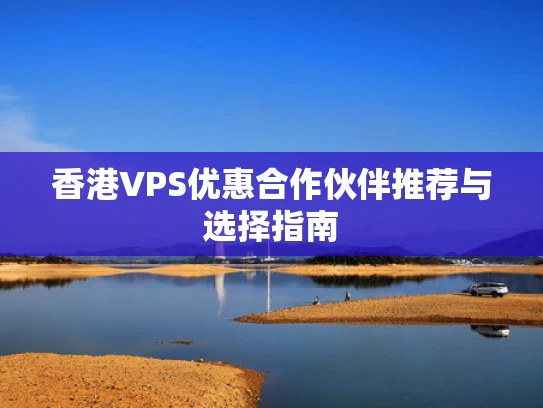 香港VPS优惠合作伙伴推荐与选择指南