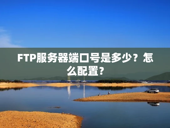 FTP服务器端口号是多少？怎么配置？