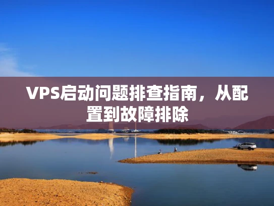 VPS启动问题排查指南，从配置到故障排除