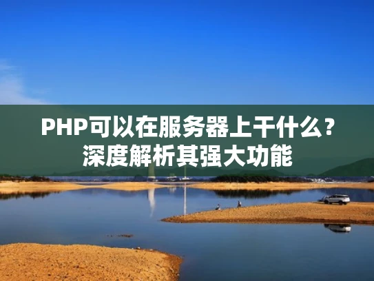 PHP可以在服务器上干什么？深度解析其强大功能