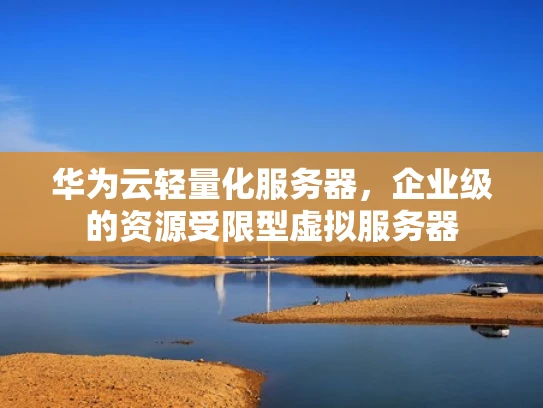 华为云轻量化服务器，企业级的资源受限型虚拟服务器