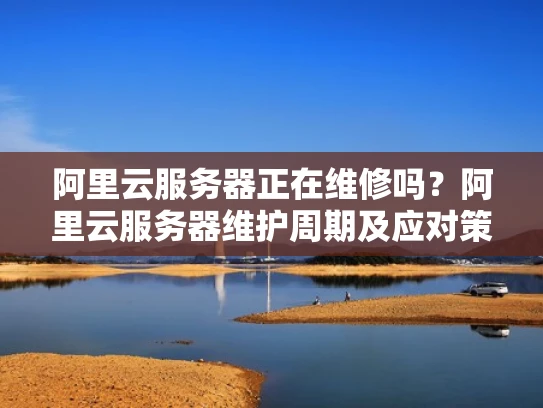 阿里云服务器正在维修吗？阿里云服务器维护周期及应对策略