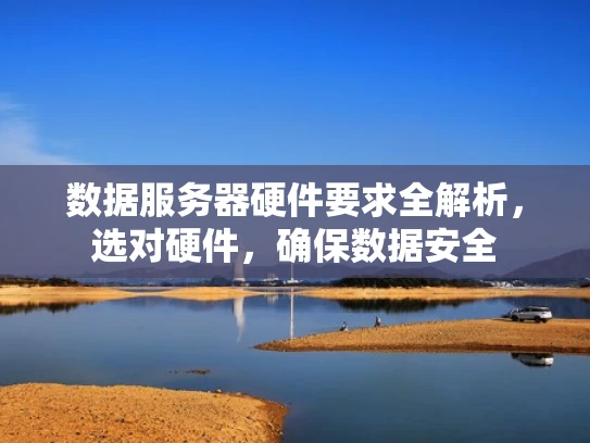 数据服务器硬件要求全解析，选对硬件，确保数据安全
