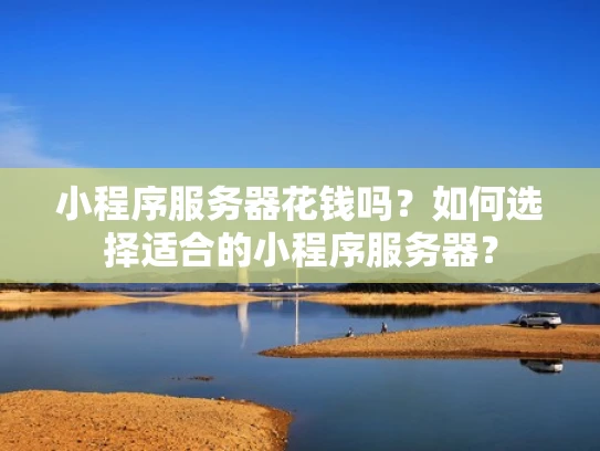 小程序服务器花钱吗？如何选择适合的小程序服务器？