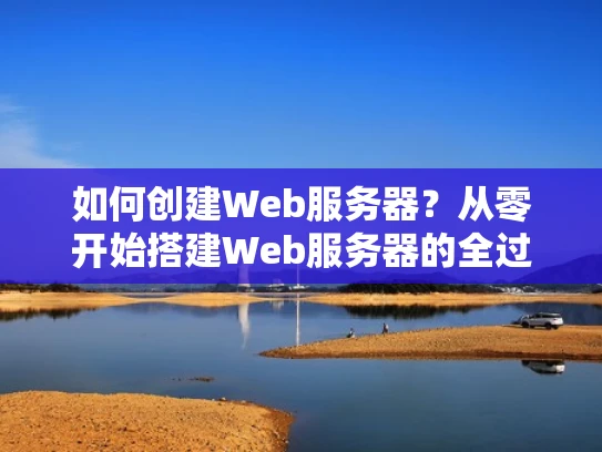 如何创建Web服务器？从零开始搭建Web服务器的全过程指南