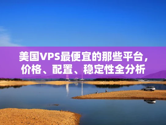 美国VPS最便宜的那些平台，价格、配置、稳定性全分析