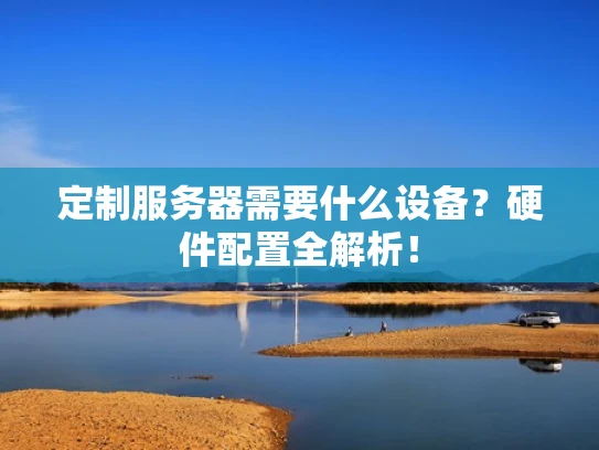 定制服务器需要什么设备？硬件配置全解析！