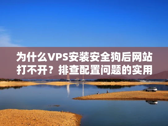 为什么VPS安装安全狗后网站打不开？排查配置问题的实用指南