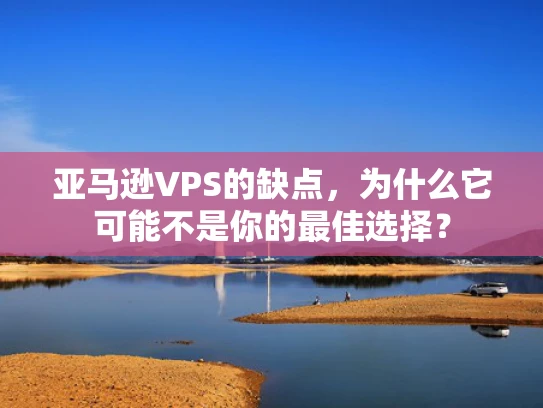 亚马逊VPS的缺点，为什么它可能不是你的最佳选择？
