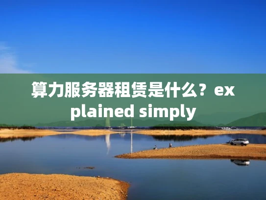 算力服务器租赁是什么？explained simply
