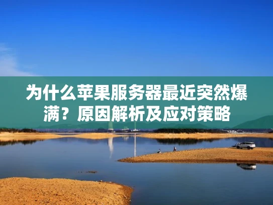 为什么苹果服务器最近突然爆满？原因解析及应对策略