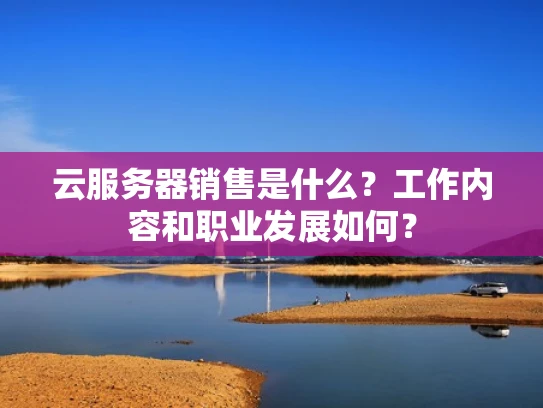 云服务器销售是什么？工作内容和职业发展如何？
