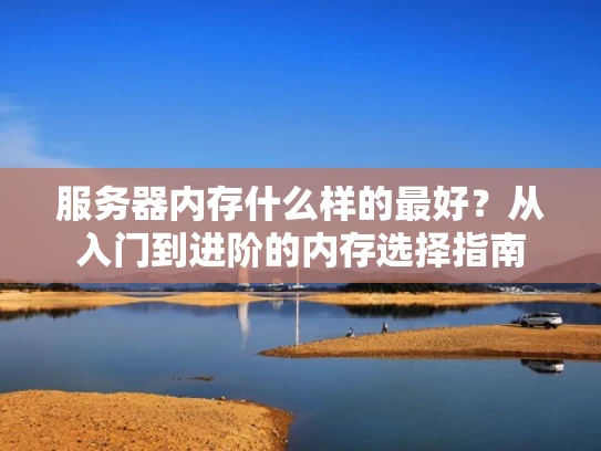 服务器内存什么样的最好？从入门到进阶的内存选择指南