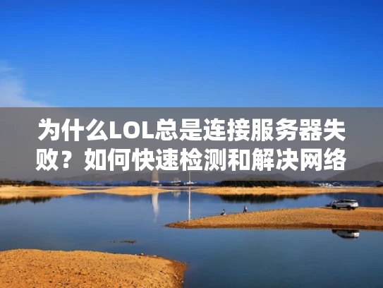 为什么LOL总是连接服务器失败？如何快速检测和解决网络问题