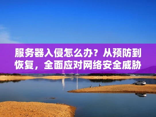 服务器入侵怎么办？从预防到恢复，全面应对网络安全威胁