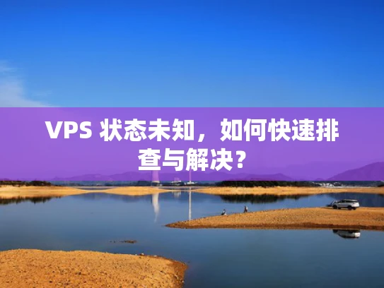 VPS 状态未知，如何快速排查与解决？
