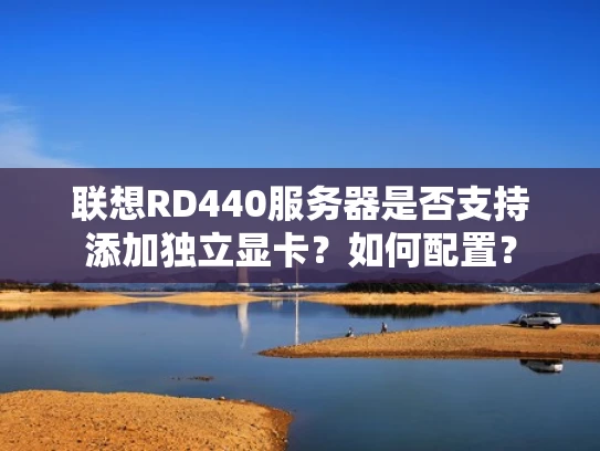 联想RD440服务器是否支持添加独立显卡？如何配置？