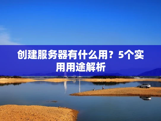 创建服务器有什么用？5个实用用途解析