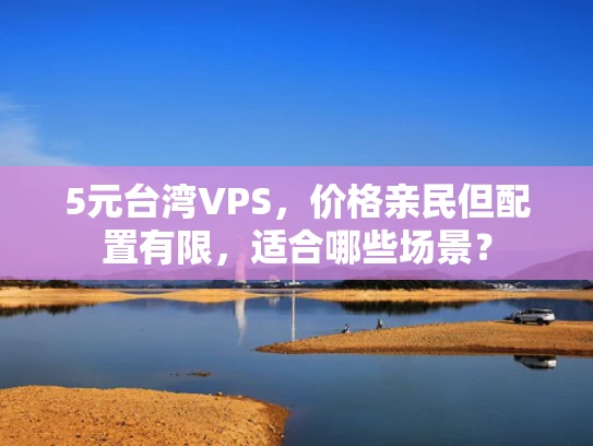 5元台湾VPS，价格亲民但配置有限，适合哪些场景？