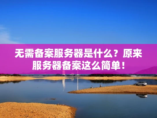 无需备案服务器是什么？原来服务器备案这么简单！
