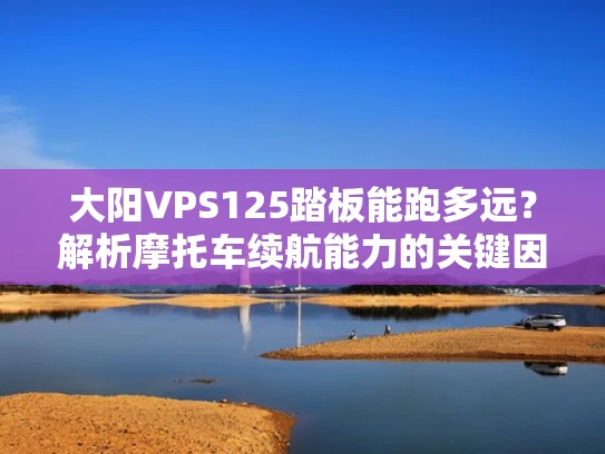 大阳VPS125踏板能跑多远？解析摩托车续航能力的关键因素