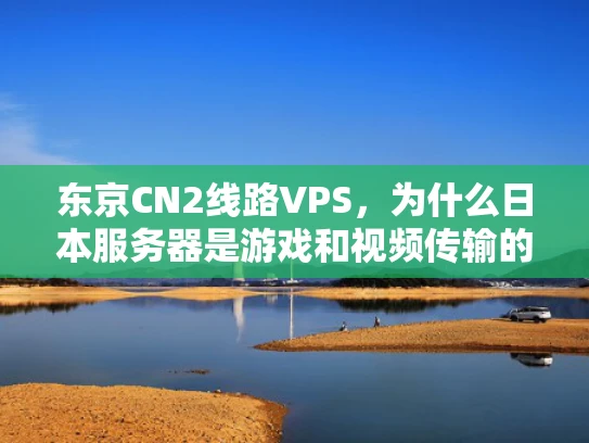 东京CN2线路VPS，为什么日本服务器是游戏和视频传输的首选？