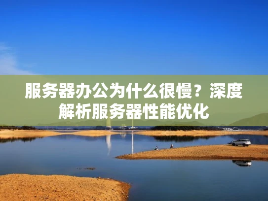 服务器办公为什么很慢？深度解析服务器性能优化