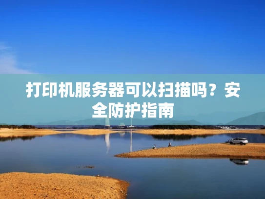 打印机服务器可以扫描吗？安全防护指南