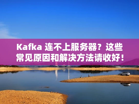 Kafka 连不上服务器？这些常见原因和解决方法请收好！