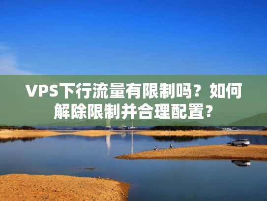 VPS下行流量有限制吗？如何解除限制并合理配置？